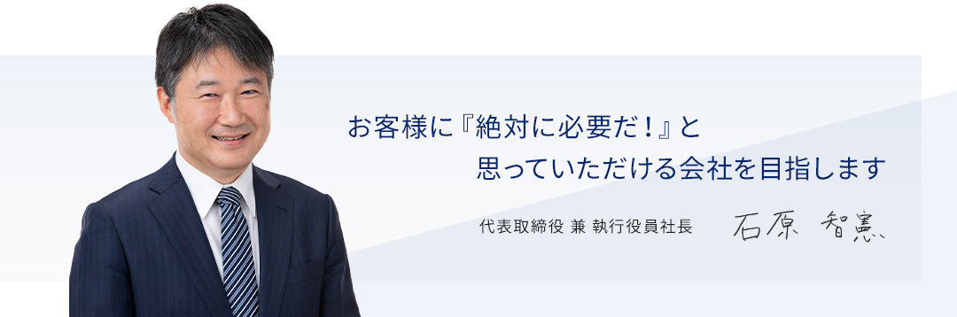 社会に大いに貢献できるTeamづくりを目指します　代表取締役兼執行役員社長　石原　智憲