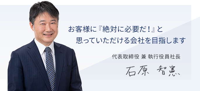社会に大いに貢献できるTeamづくりを目指します　代表取締役兼執行役員社長　石原　智憲